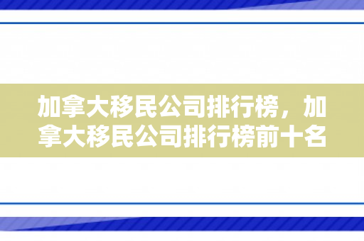 加拿大移民公司排行榜，加拿大移民公司排行榜前十名