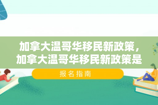 加拿大温哥华移民新政策，加拿大温哥华移民新政策是什么