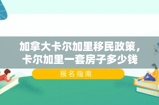 加拿大卡尔加里移民政策，卡尔加里一套房子多少钱