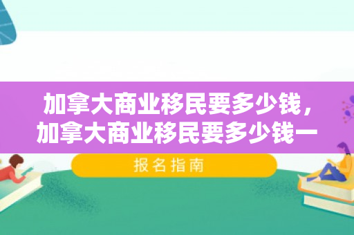 加拿大商业移民要多少钱，加拿大商业移民要多少钱一年