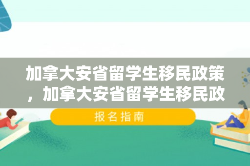 加拿大安省留学生移民政策，加拿大安省留学生移民政策最新
