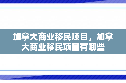 加拿大商业移民项目，加拿大商业移民项目有哪些