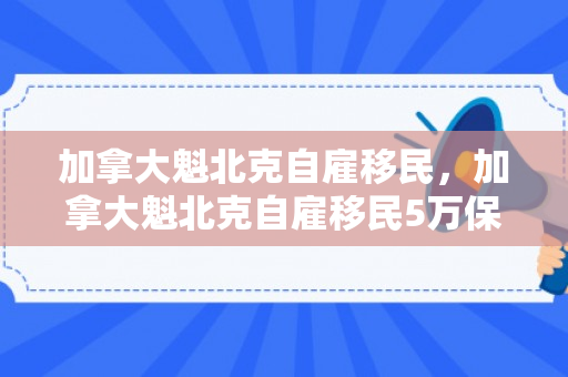 加拿大魁北克自雇移民，加拿大魁北克自雇移民5万保证金还归还吗