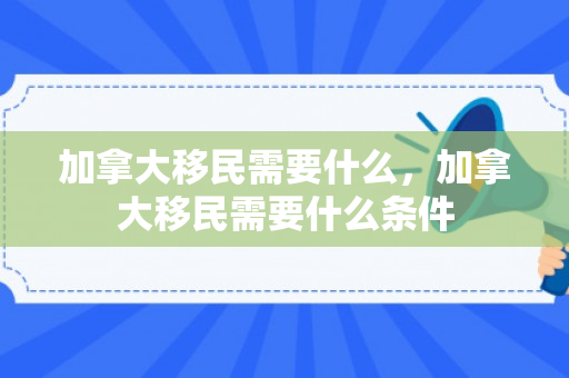 加拿大移民需要什么，加拿大移民需要什么条件