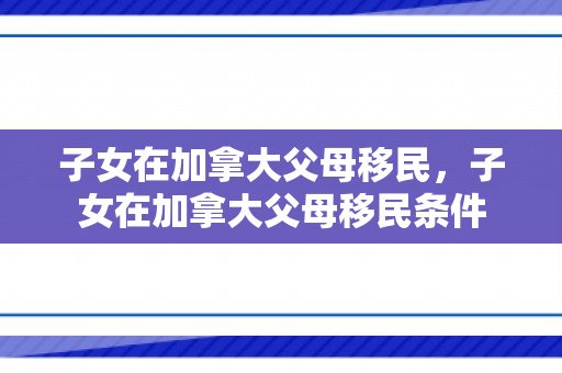 子女在加拿大父母移民，子女在加拿大父母移民条件