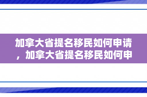 加拿大省提名移民如何申请，加拿大省提名移民如何申请的