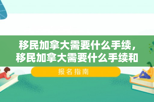 移民加拿大需要什么手续，移民加拿大需要什么手续和证件材料