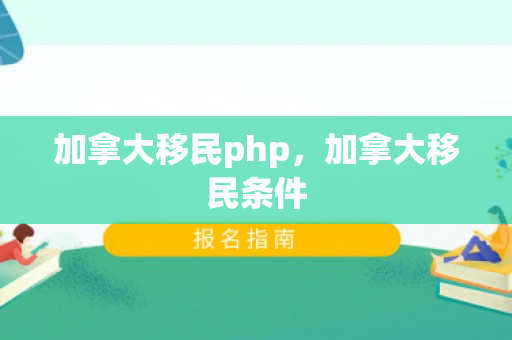 加拿大移民php，加拿大移民条件