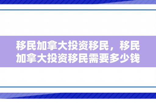 移民加拿大投资移民，移民加拿大投资移民需要多少钱