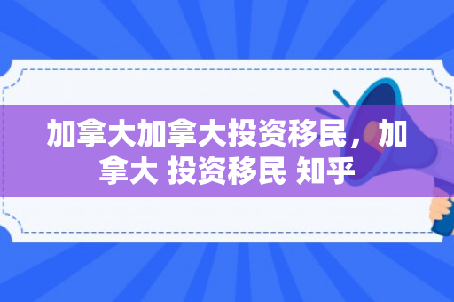 加拿大加拿大投资移民，加拿大 投资移民 知乎