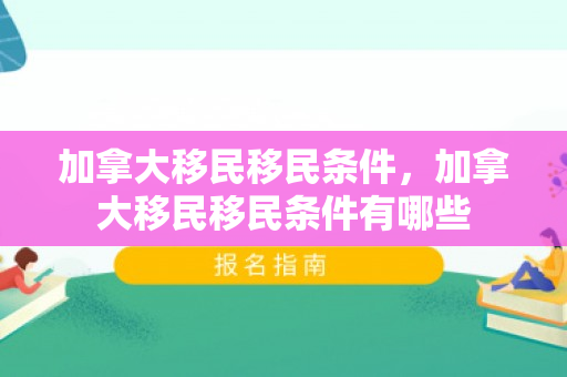 加拿大移民移民条件，加拿大移民移民条件有哪些