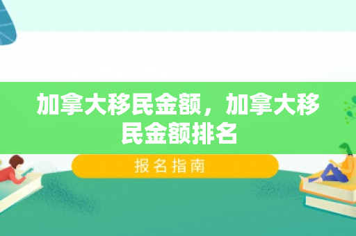 加拿大移民金额，加拿大移民金额排名