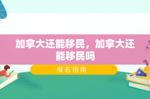 加拿大还能移民，加拿大还能移民吗