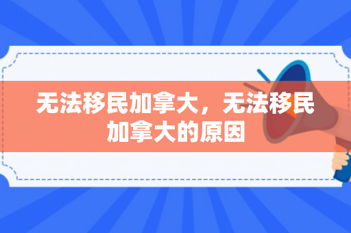 无法移民加拿大，无法移民加拿大的原因