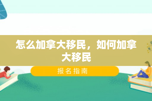 怎么加拿大移民，如何加拿大移民