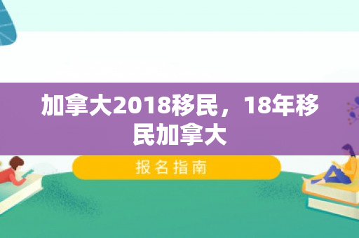 加拿大2018移民，18年移民加拿大