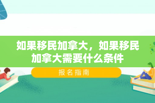 如果移民加拿大，如果移民加拿大需要什么条件