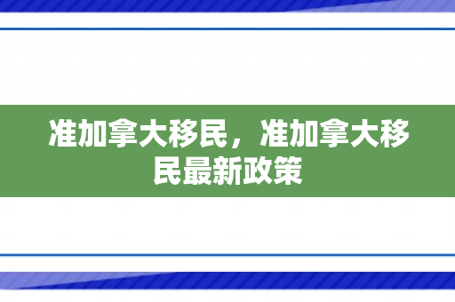 准加拿大移民，准加拿大移民最新政策