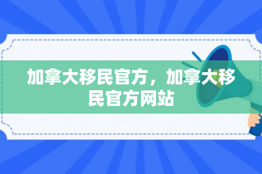 加拿大移民官方，加拿大移民官方网站