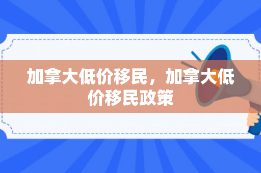 加拿大低价移民，加拿大低价移民政策