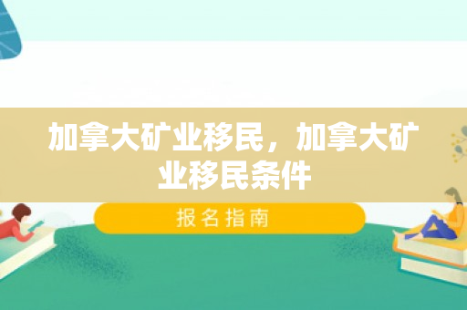 加拿大矿业移民，加拿大矿业移民条件