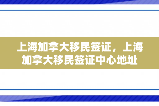 上海加拿大移民签证，上海加拿大移民签证中心地址