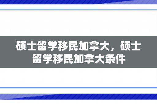 硕士留学移民加拿大，硕士留学移民加拿大条件