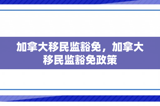 加拿大移民监豁免，加拿大移民监豁免政策