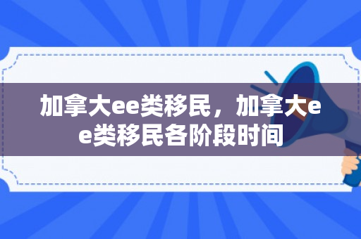加拿大ee类移民，加拿大ee类移民各阶段时间