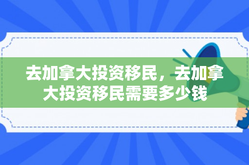 去加拿大投资移民，去加拿大投资移民需要多少钱