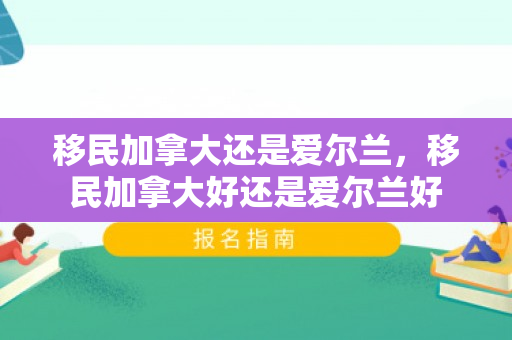 移民加拿大还是爱尔兰，移民加拿大好还是爱尔兰好