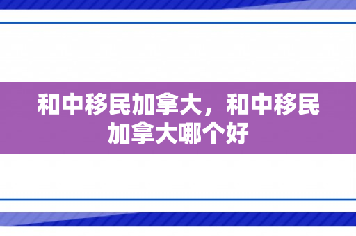 和中移民加拿大，和中移民加拿大哪个好