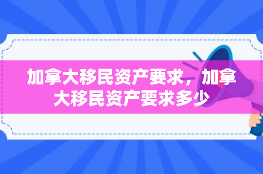 加拿大移民资产要求，加拿大移民资产要求多少