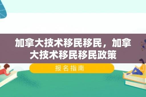 加拿大技术移民移民，加拿大技术移民移民政策
