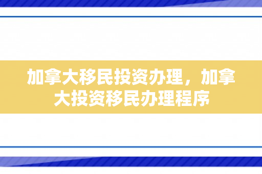 加拿大移民投资办理，加拿大投资移民办理程序