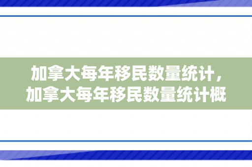 加拿大每年移民数量统计，加拿大每年移民数量统计概览