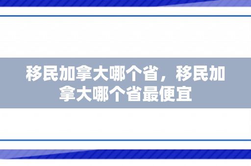 移民加拿大哪个省，移民加拿大哪个省最便宜