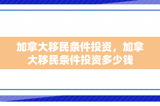 加拿大移民条件投资，加拿大移民条件投资多少钱