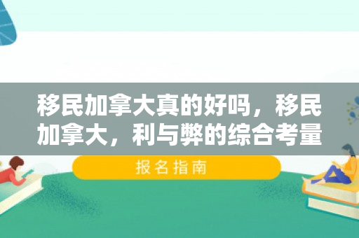 移民加拿大真的好吗，移民加拿大，利与弊的综合考量