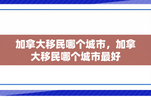 加拿大移民哪个城市，加拿大移民哪个城市最好