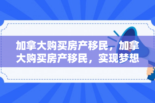 加拿大购买房产移民，加拿大购买房产移民，实现梦想的绿色通道