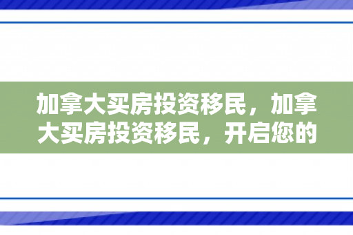 加拿大买房投资移民，加拿大买房投资移民，开启您的财富新篇章