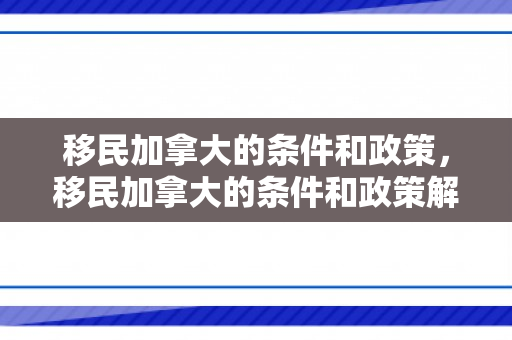 移民加拿大的条件和政策，移民加拿大的条件和政策解析