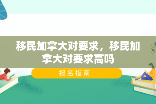 移民加拿大对要求，移民加拿大对要求高吗