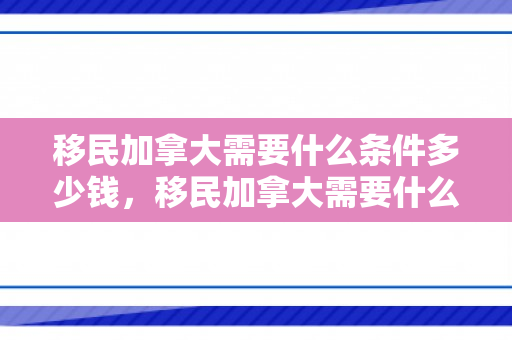移民加拿大需要什么条件多少钱，移民加拿大需要什么条件？需要多少钱？全面解读移民之路