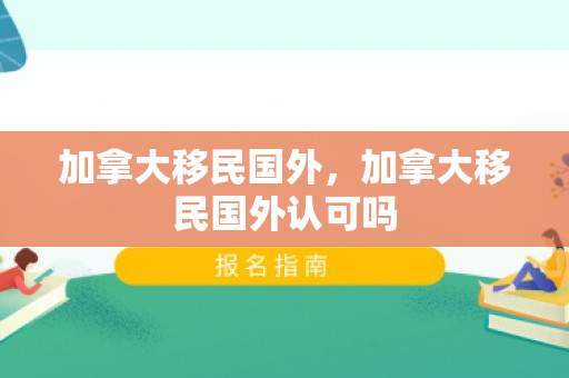 加拿大移民国外，加拿大移民国外认可吗