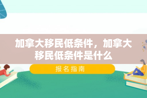 加拿大移民低条件，加拿大移民低条件是什么