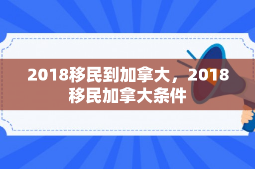 2018移民到加拿大，2018移民加拿大条件