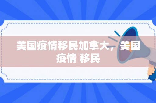 美国疫情移民加拿大，美国疫情 移民