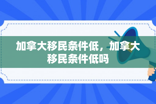 加拿大移民条件低，加拿大移民条件低吗